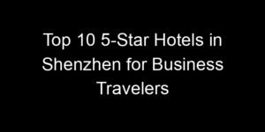 Read more about the article Top 10 5-Star Hotels in Shenzhen for Business Travelers