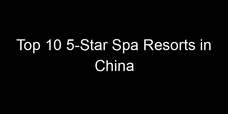 You are currently viewing Top 10 5-Star Spa Resorts in China