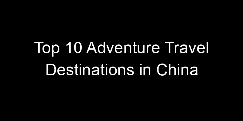 Read more about the article Top 10 Adventure Travel Destinations in China