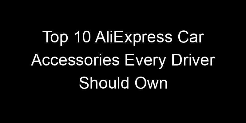 You are currently viewing Top 10 AliExpress Car Accessories Every Driver Should Own