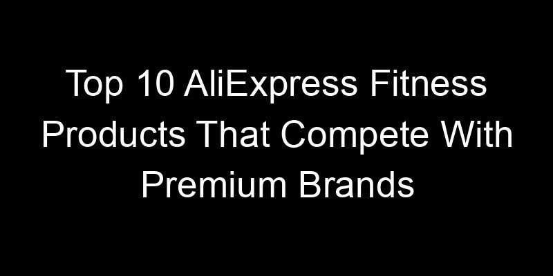 You are currently viewing Top 10 AliExpress Fitness Products That Compete With Premium Brands