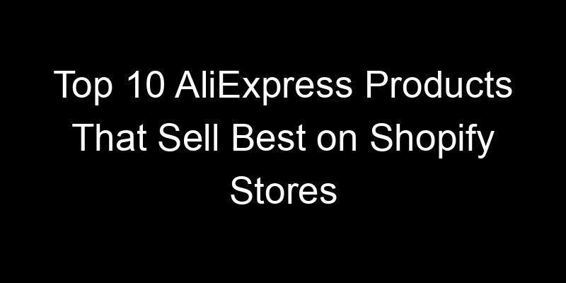You are currently viewing Top 10 AliExpress Products That Sell Best on Shopify Stores