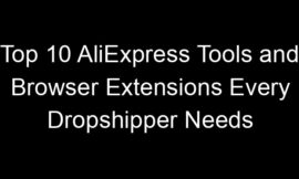 Top 10 AliExpress Tools and Browser Extensions Every Dropshipper Needs