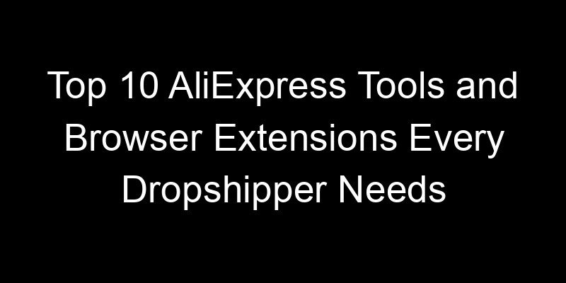 You are currently viewing Top 10 AliExpress Tools and Browser Extensions Every Dropshipper Needs