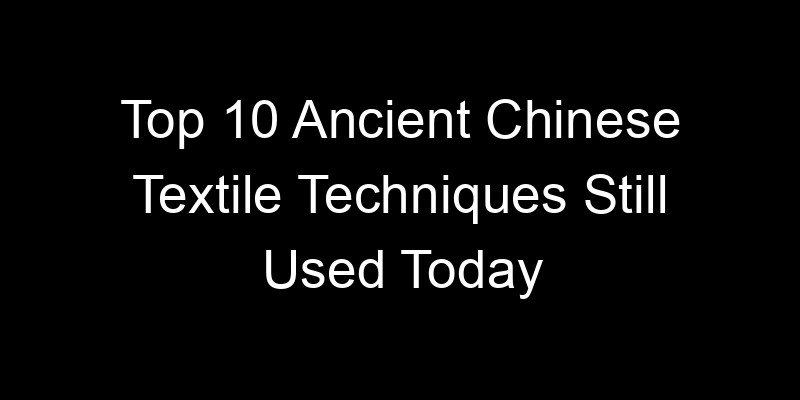 You are currently viewing Top 10 Ancient Chinese Textile Techniques Still Used Today