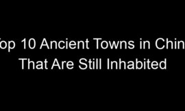 Top 10 Ancient Towns in China That Are Still Inhabited