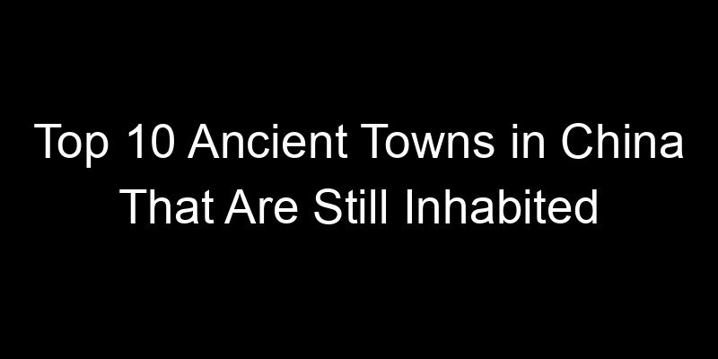 You are currently viewing Top 10 Ancient Towns in China That Are Still Inhabited