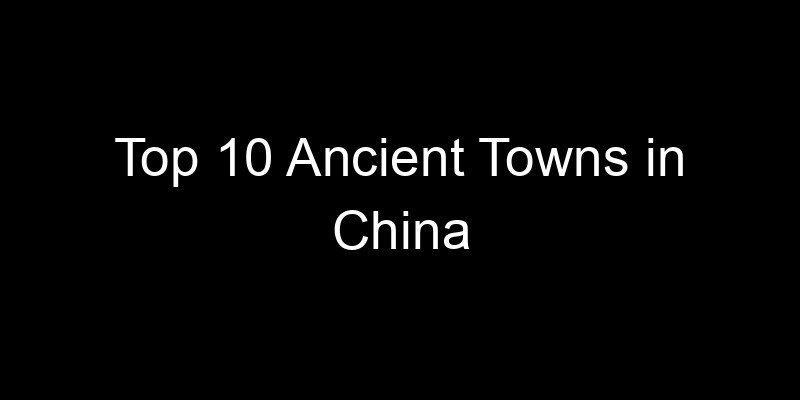 Read more about the article Top 10 Ancient Towns in China