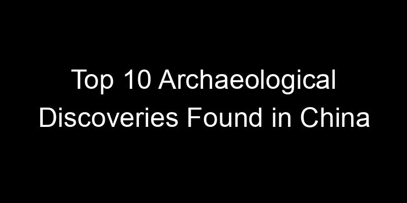 You are currently viewing Top 10 Archaeological Discoveries Found in China