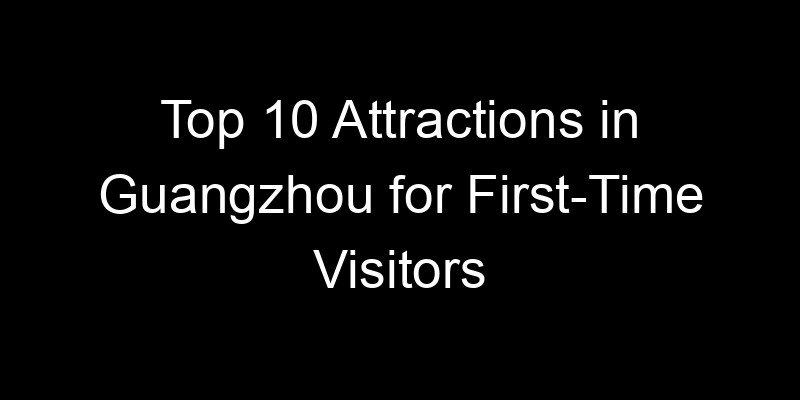 You are currently viewing Top 10 Attractions in Guangzhou for First-Time Visitors