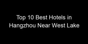 Read more about the article Top 10 Best Hotels in Hangzhou Near West Lake