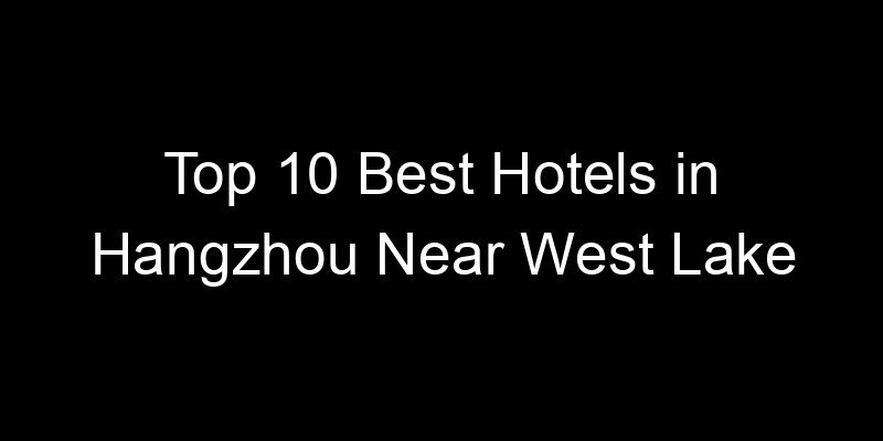 Read more about the article Top 10 Best Hotels in Hangzhou Near West Lake