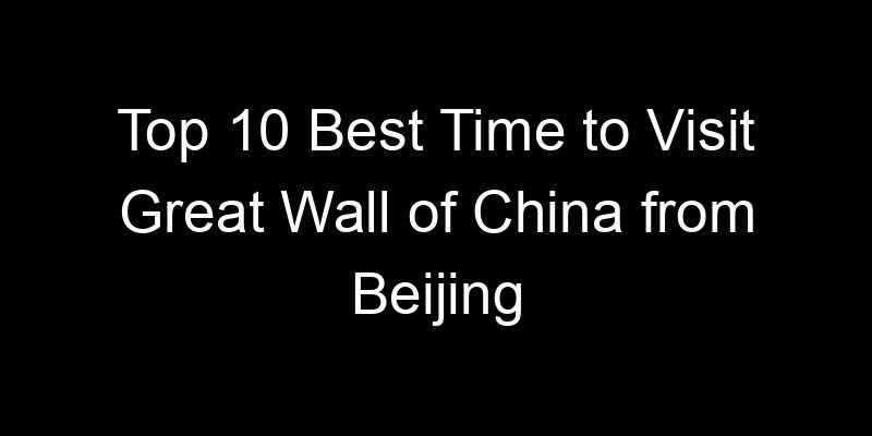 Read more about the article Top 10 Best Time to Visit Great Wall of China from Beijing