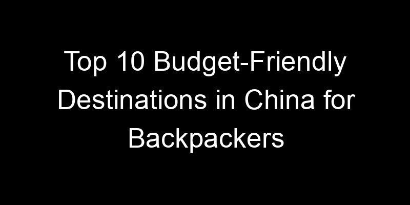 You are currently viewing Top 10 Budget-Friendly Destinations in China for Backpackers