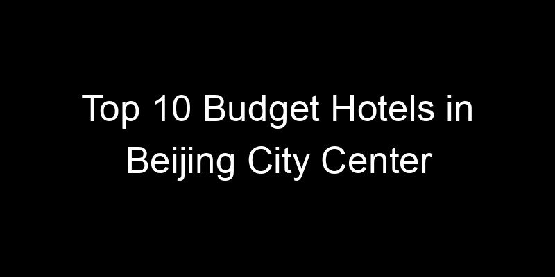 Read more about the article Top 10 Budget Hotels in Beijing City Center