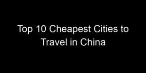 Read more about the article Top 10 Cheapest Cities to Travel in China