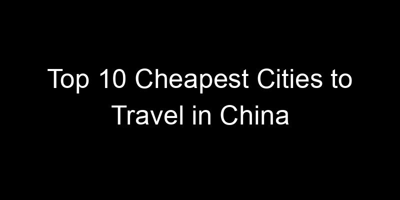 Read more about the article Top 10 Cheapest Cities to Travel in China