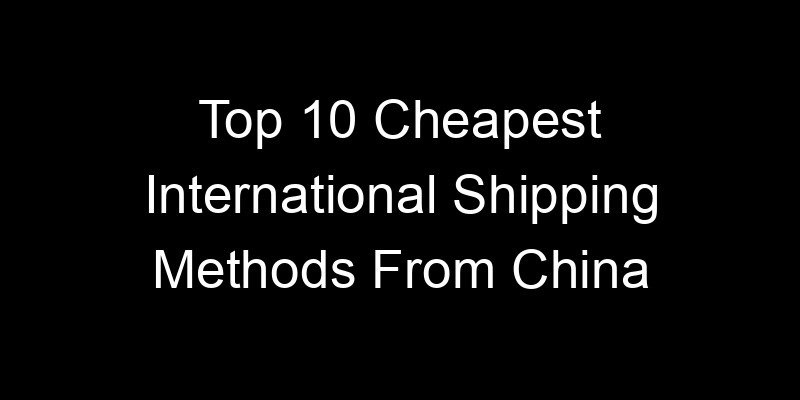 Read more about the article Top 10 Cheapest International Shipping Methods From China