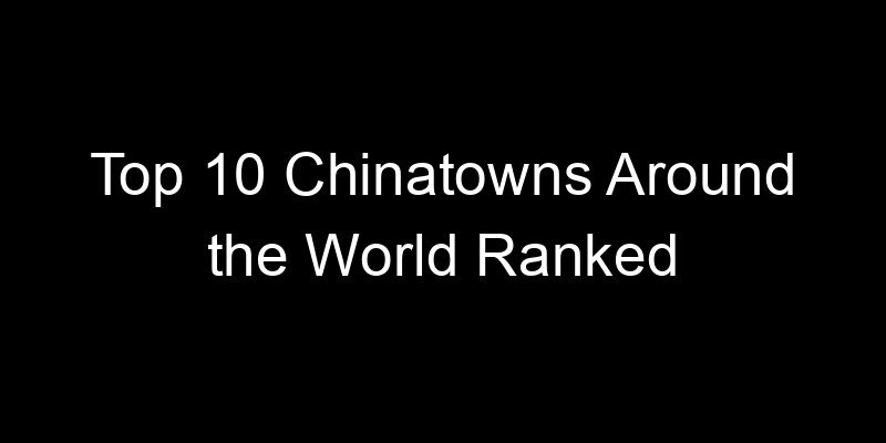You are currently viewing Top 10 Chinatowns Around the World Ranked