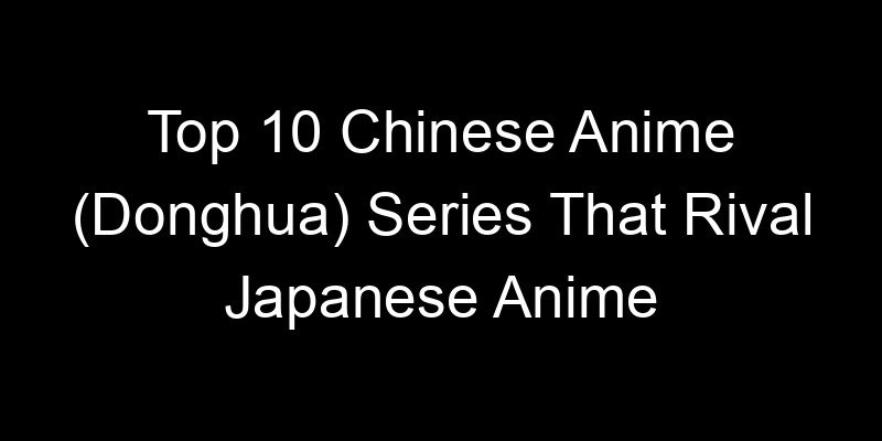 You are currently viewing Top 10 Chinese Anime (Donghua) Series That Rival Japanese Anime