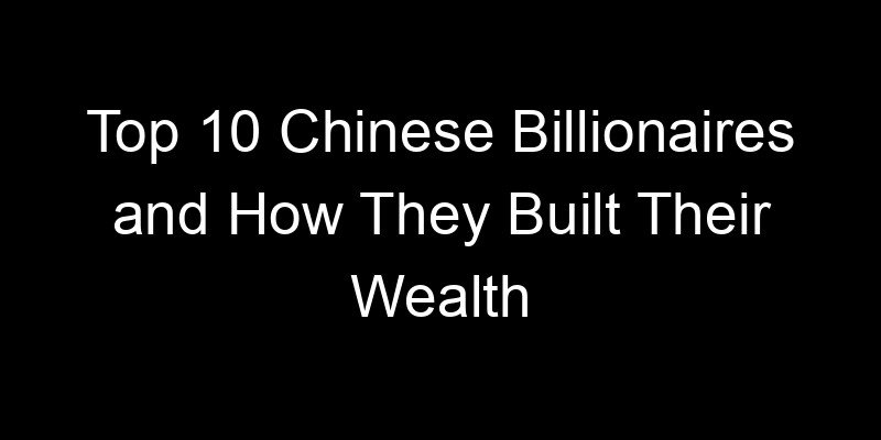 You are currently viewing Top 10 Chinese Billionaires and How They Built Their Wealth
