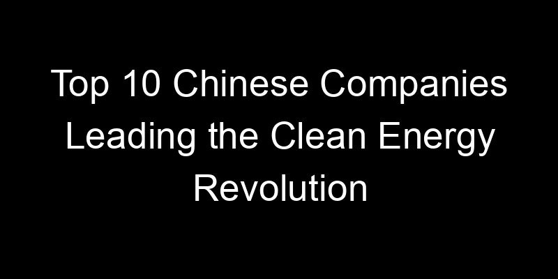 You are currently viewing Top 10 Chinese Companies Leading the Clean Energy Revolution