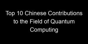Read more about the article Top 10 Chinese Contributions to the Field of Quantum Computing