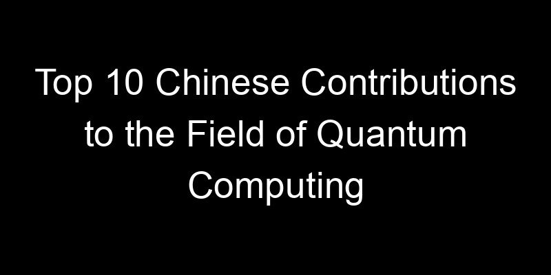 You are currently viewing Top 10 Chinese Contributions to the Field of Quantum Computing