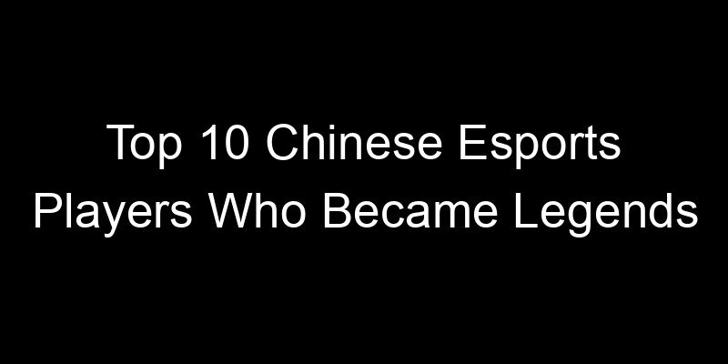 You are currently viewing Top 10 Chinese Esports Players Who Became Legends