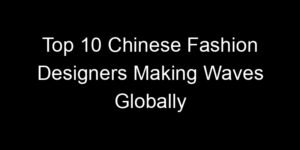 Read more about the article Top 10 Chinese Fashion Designers Making Waves Globally