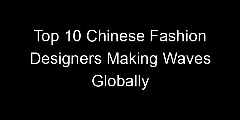 You are currently viewing Top 10 Chinese Fashion Designers Making Waves Globally