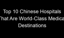 Top 10 Chinese Hospitals That Are World-Class Medical Destinations