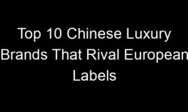 Top 10 Chinese Luxury Brands That Rival European Labels