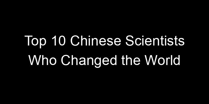 You are currently viewing Top 10 Chinese Scientists Who Changed the World