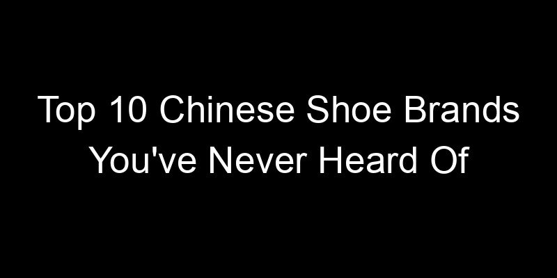 You are currently viewing Top 10 Chinese Shoe Brands You’ve Never Heard Of