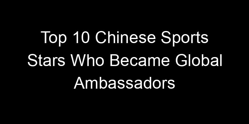 You are currently viewing Top 10 Chinese Sports Stars Who Became Global Ambassadors