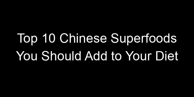 You are currently viewing Top 10 Chinese Superfoods You Should Add to Your Diet