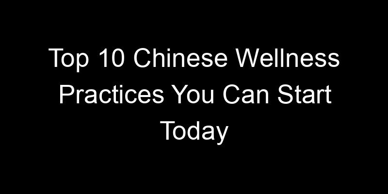 You are currently viewing Top 10 Chinese Wellness Practices You Can Start Today