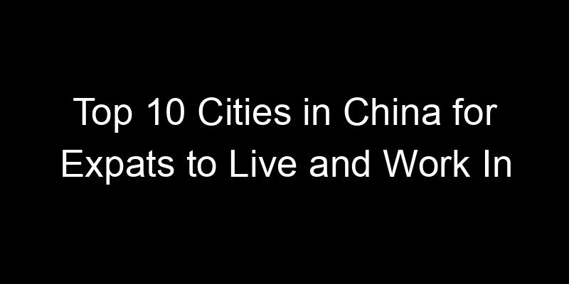 Read more about the article Top 10 Cities in China for Expats to Live and Work In