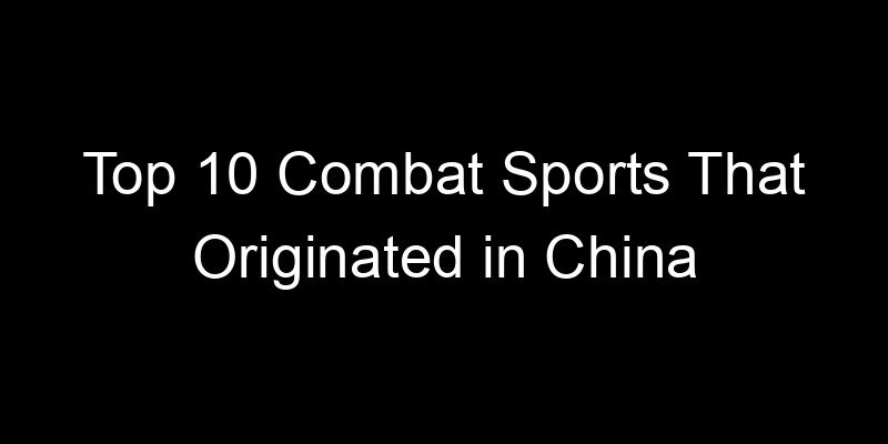 You are currently viewing Top 10 Combat Sports That Originated in China