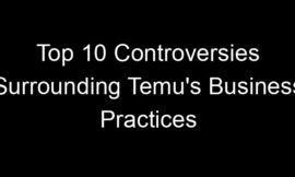 Top 10 Controversies Surrounding Temu’s Business Practices