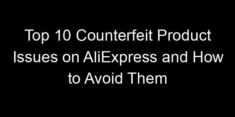 You are currently viewing Top 10 Counterfeit Product Issues on AliExpress and How to Avoid Them