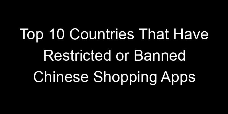 You are currently viewing Top 10 Countries That Have Restricted or Banned Chinese Shopping Apps
