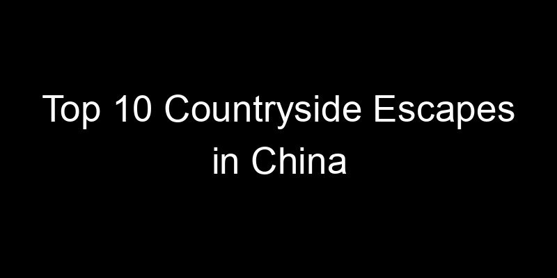 Read more about the article Top 10 Countryside Escapes in China