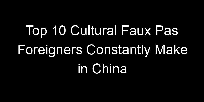 You are currently viewing Top 10 Cultural Faux Pas Foreigners Constantly Make in China