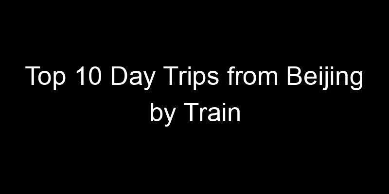 Read more about the article Top 10 Day Trips from Beijing by Train