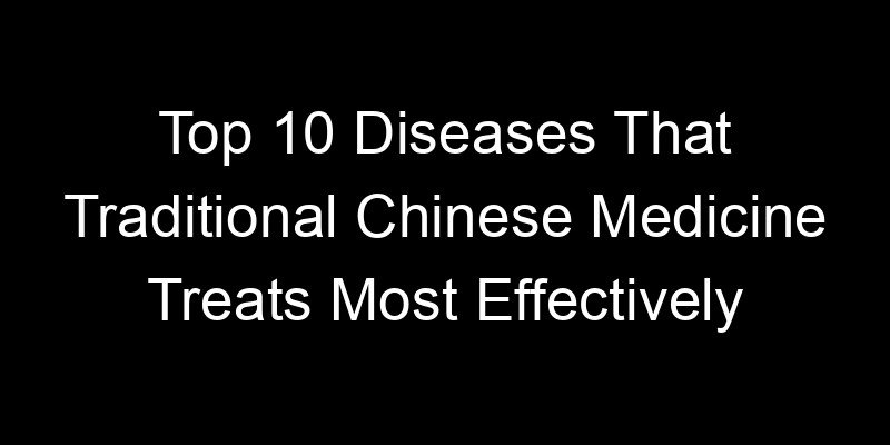 You are currently viewing Top 10 Diseases That Traditional Chinese Medicine Treats Most Effectively