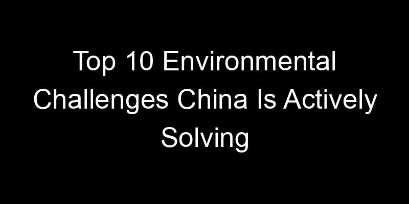 You are currently viewing Top 10 Environmental Challenges China Is Actively Solving