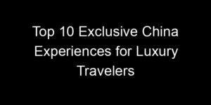 Read more about the article Top 10 Exclusive China Experiences for Luxury Travelers