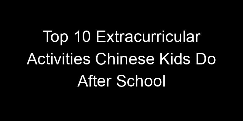 You are currently viewing Top 10 Extracurricular Activities Chinese Kids Do After School
